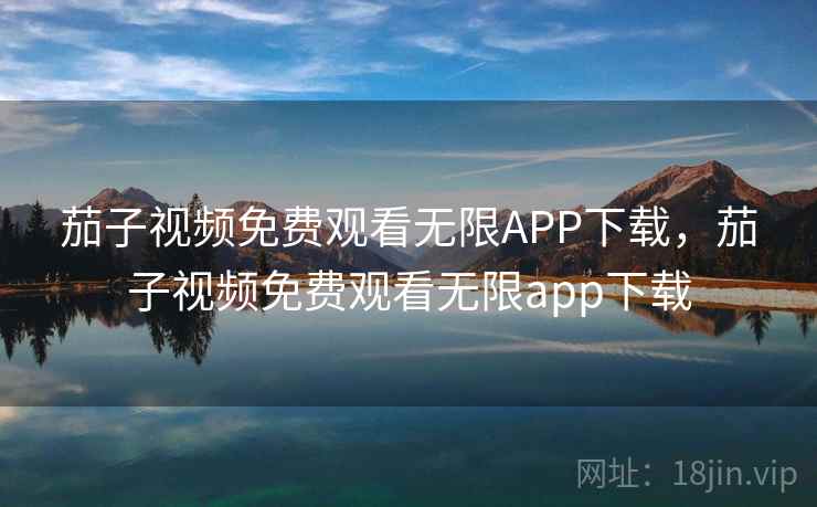 茄子视频免费观看无限APP下载，茄子视频免费观看无限app下载