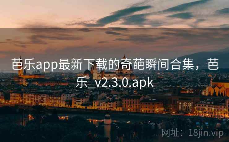 芭乐app最新下载的奇葩瞬间合集，芭乐_v2.3.0.apk