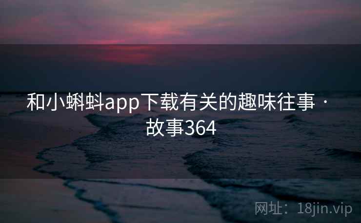 和小蝌蚪app下载有关的趣味往事 · 故事364