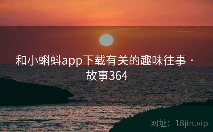 和小蝌蚪app下载有关的趣味往事 · 故事364