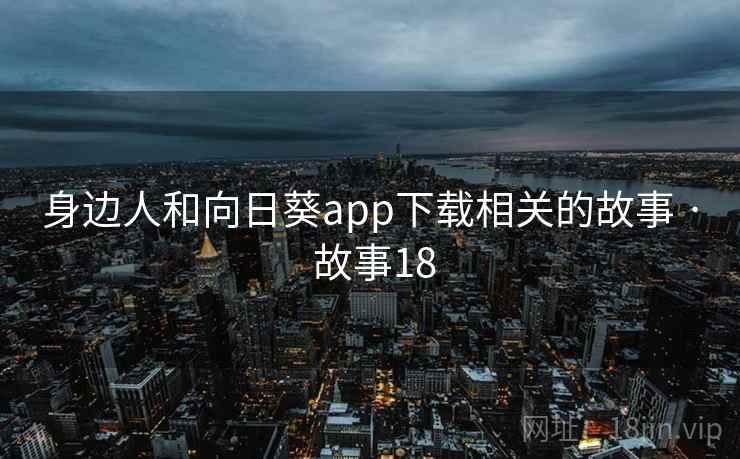 身边人和向日葵app下载相关的故事 · 故事18