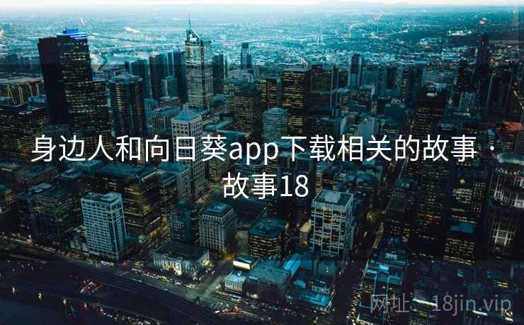 身边人和向日葵app下载相关的故事 · 故事18
