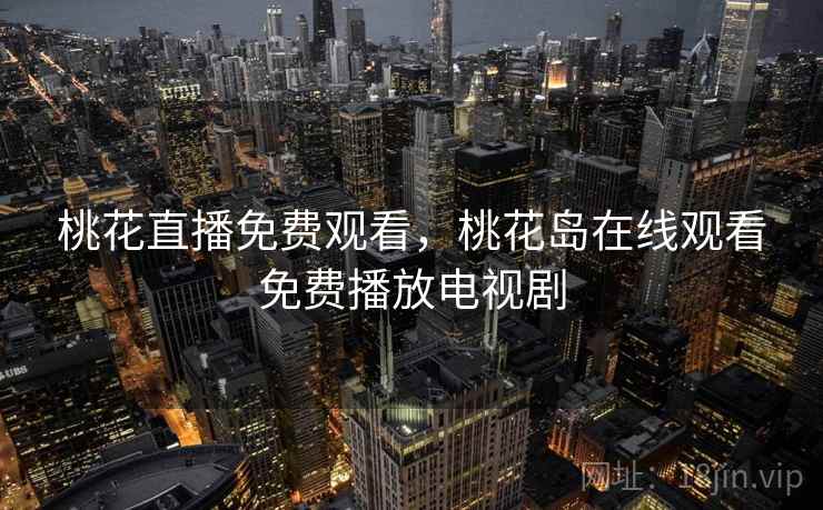 桃花直播免费观看，桃花岛在线观看免费播放电视剧