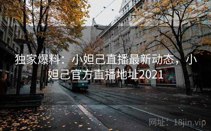 独家爆料：小妲己直播最新动态，小妲己官方直播地址2021