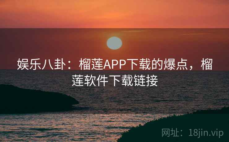 娱乐八卦：榴莲APP下载的爆点，榴莲软件下载链接