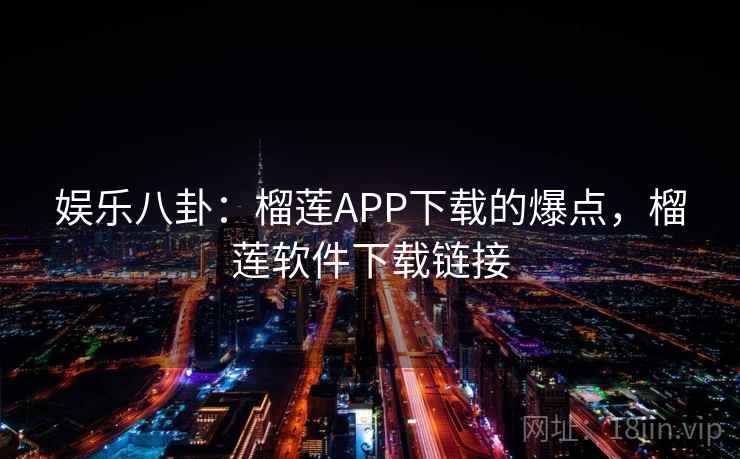 娱乐八卦：榴莲APP下载的爆点，榴莲软件下载链接
