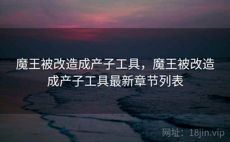 魔王被改造成产子工具，魔王被改造成产子工具最新章节列表