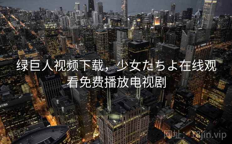 绿巨人视频下载,少女たちよ在线观看免费播放电视剧 绿巨人视频下载,少女たちよ在线观看免费播放电视剧