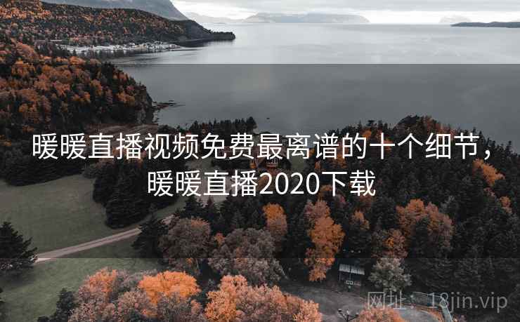 暖暖直播视频免费最离谱的十个细节，暖暖直播2020下载
