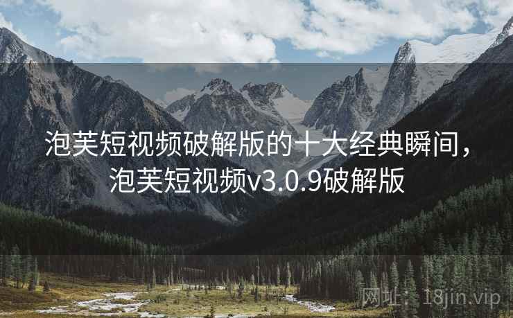泡芙短视频破解版的十大经典瞬间,泡芙短视频v3.0.9破解版 泡芙短视频破解版的十大经典瞬间,泡芙短视频v3.0.9破解版