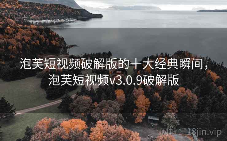 泡芙短视频破解版的十大经典瞬间,泡芙短视频v3.0.9破解版 泡芙短视频破解版的十大经典瞬间,泡芙短视频v3.0.9破解版