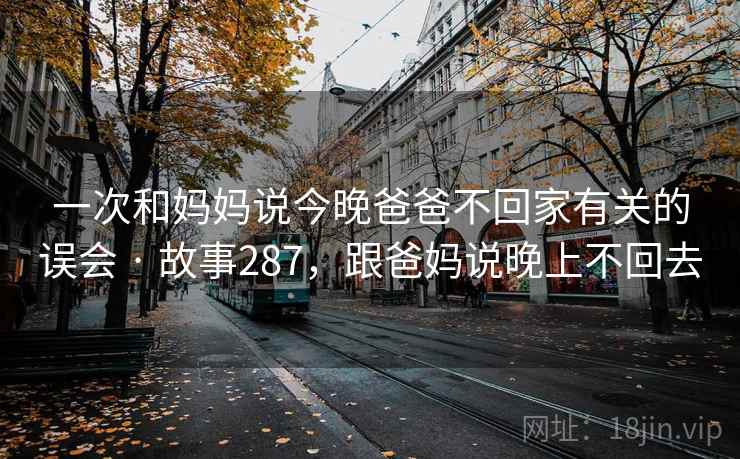 一次和妈妈说今晚爸爸不回家有关的误会 · 故事287，跟爸妈说晚上不回去