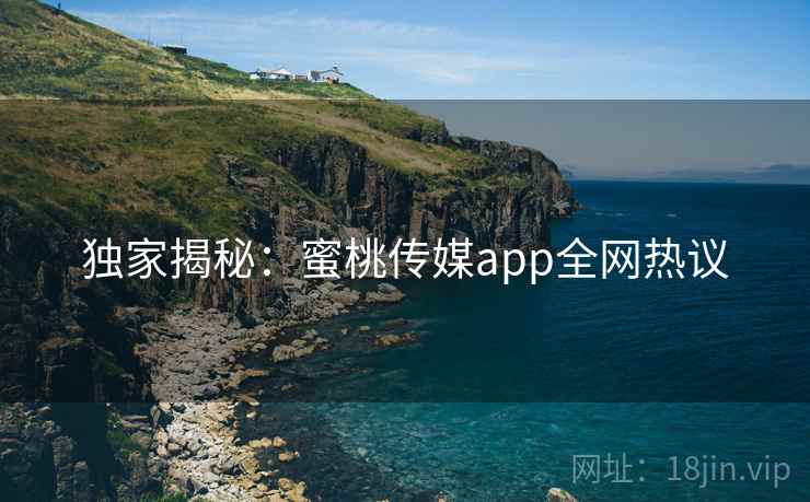 独家揭秘:蜜桃传媒app全网热议 独家揭秘:蜜桃传媒app全网热议