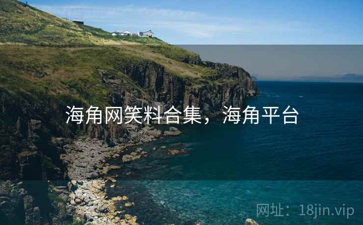 海角网笑料合集，海角平台