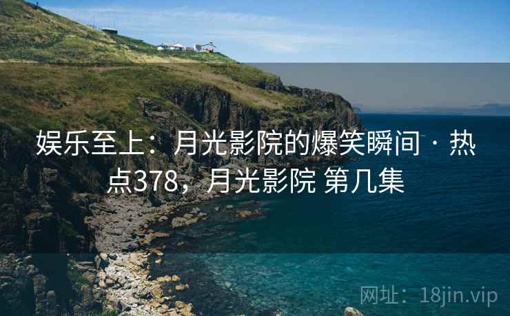 娱乐至上：月光影院的爆笑瞬间 · 热点378，月光影院 第几集