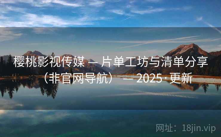 樱桃影视传媒 — 片单工坊与清单分享（非官网导航） — 2025·更新