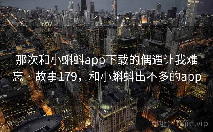 那次和小蝌蚪app下载的偶遇让我难忘 · 故事179,和小蝌蚪出不多的app 那次和小蝌蚪app下载的偶遇让我难忘 · 故事179,和小蝌蚪出不多的app