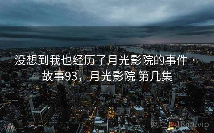 没想到我也经历了月光影院的事件 · 故事93，月光影院 第几集