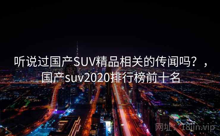 听说过国产SUV精品相关的传闻吗？，国产suv2020排行榜前十名