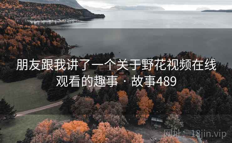 朋友跟我讲了一个关于野花视频在线观看的趣事 · 故事489