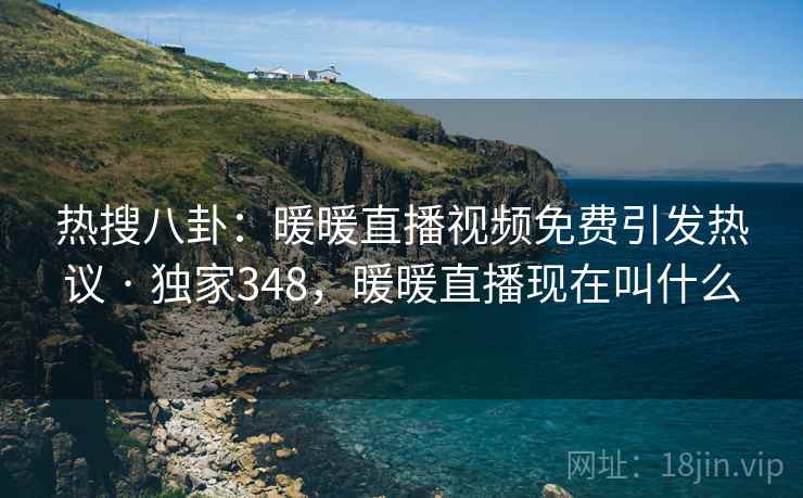 热搜八卦：暖暖直播视频免费引发热议 · 独家348，暖暖直播现在叫什么