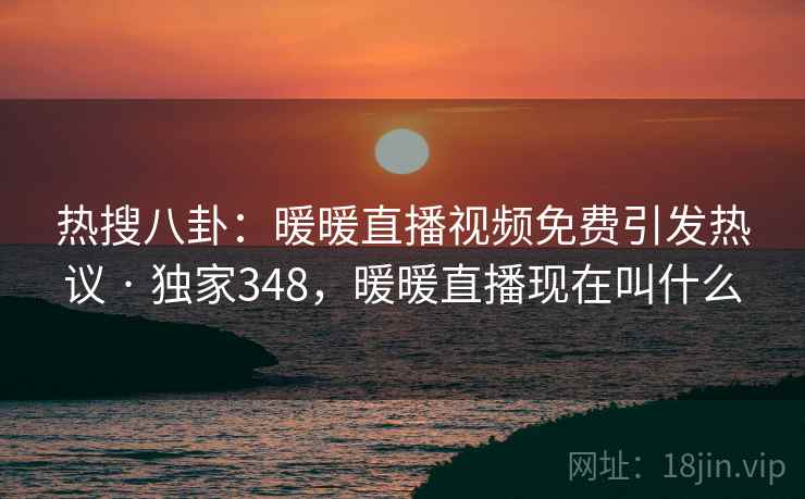 热搜八卦：暖暖直播视频免费引发热议 · 独家348，暖暖直播现在叫什么