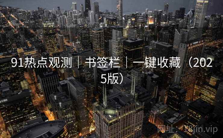 91热点观测｜书签栏｜一键收藏（2025版）