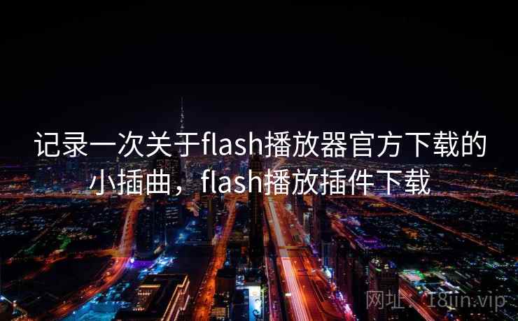记录一次关于flash播放器官方下载的小插曲，flash播放插件下载