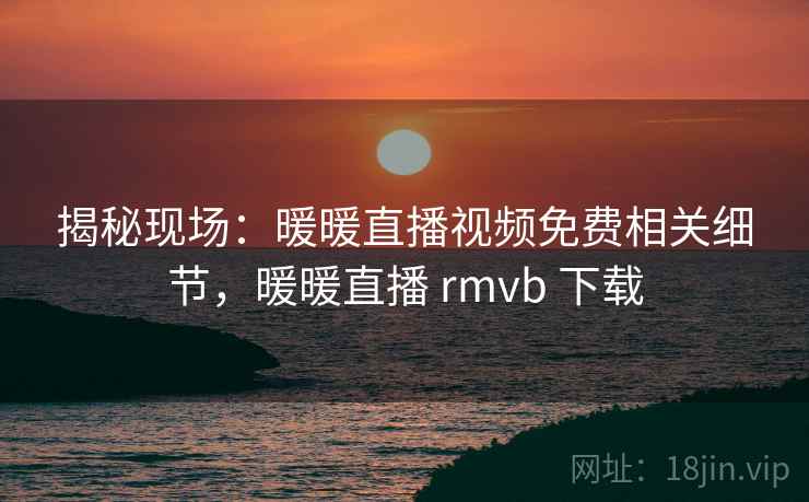揭秘现场：暖暖直播视频免费相关细节，暖暖直播 rmvb 下载