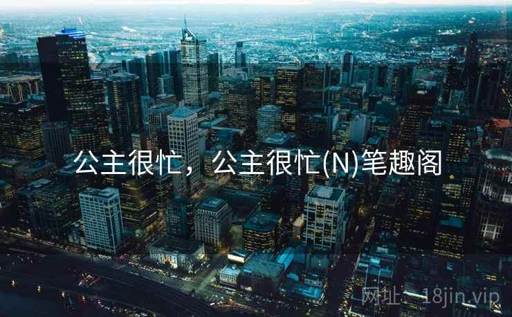 公主很忙,公主很忙(N)笔趣阁 公主很忙,公主很忙(N)笔趣阁