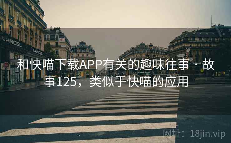 和快喵下载APP有关的趣味往事 · 故事125，类似于快喵的应用