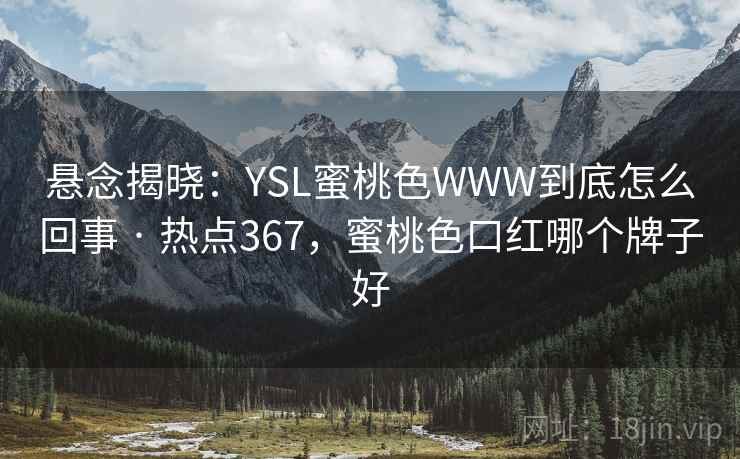 悬念揭晓：YSL蜜桃色WWW到底怎么回事 · 热点367，蜜桃色口红哪个牌子好