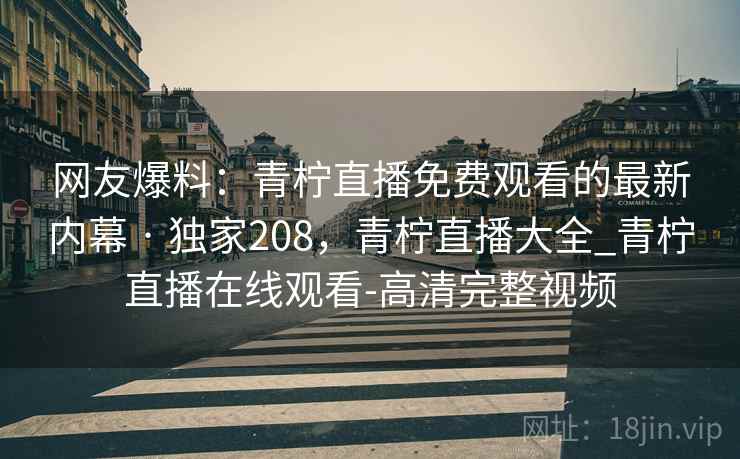 网友爆料：青柠直播免费观看的最新内幕 · 独家208，青柠直播大全_青柠直播在线观看-高清完整视频