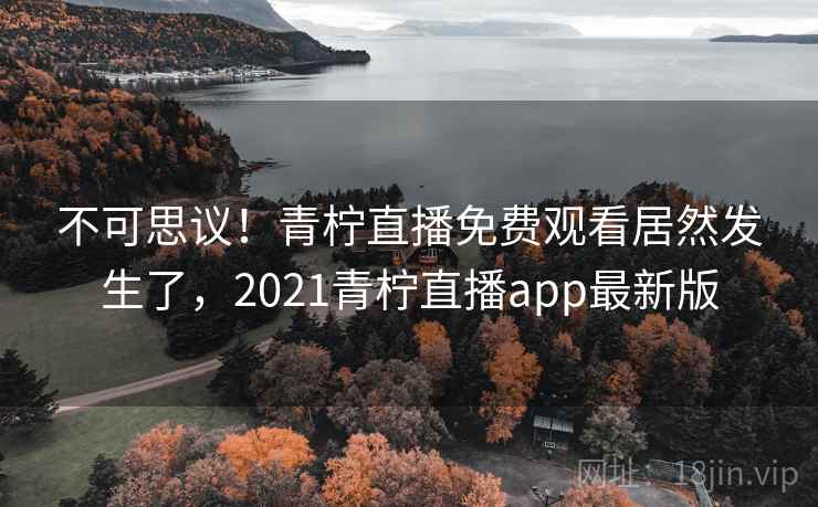 不可思议！青柠直播免费观看居然发生了，2021青柠直播app最新版