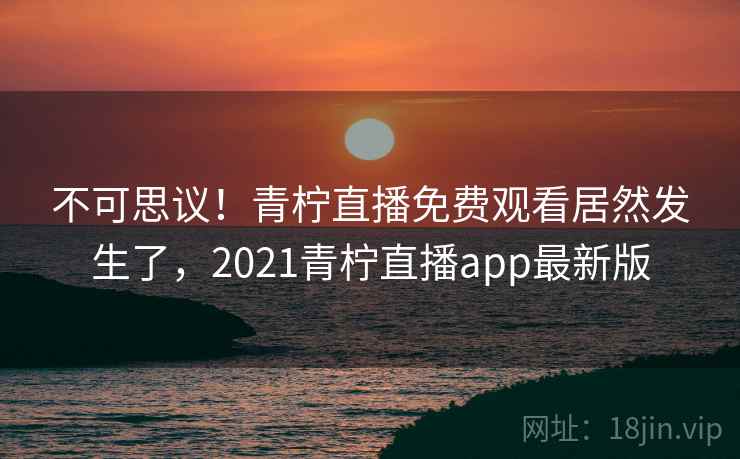 不可思议！青柠直播免费观看居然发生了，2021青柠直播app最新版