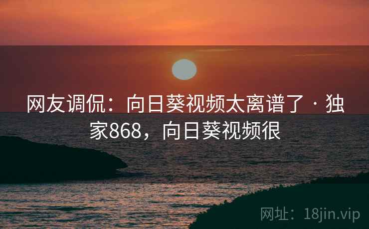网友调侃：向日葵视频太离谱了 · 独家868，向日葵视频很