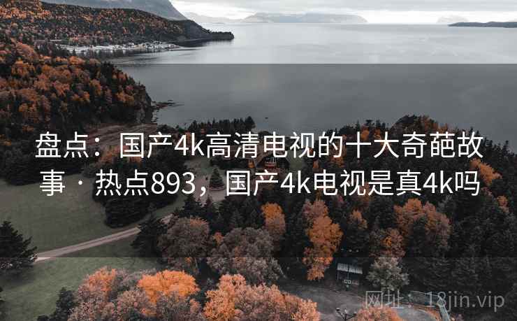 盘点：国产4k高清电视的十大奇葩故事 · 热点893，国产4k电视是真4k吗