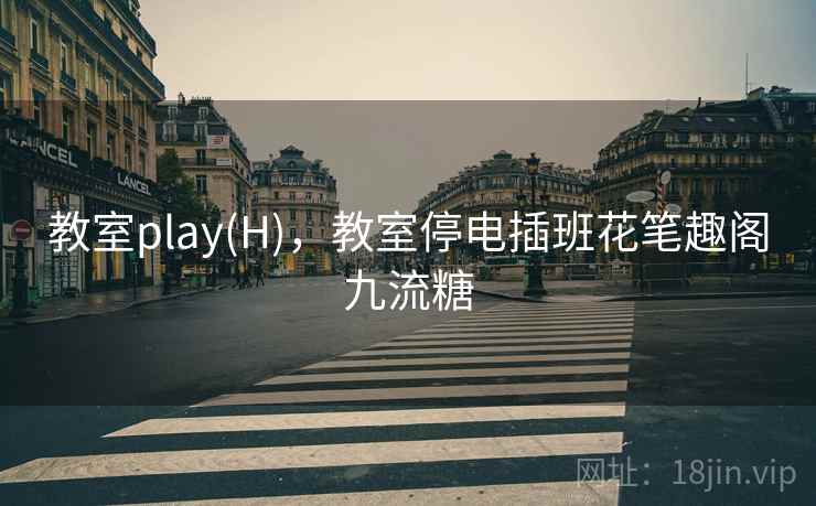 教室play(H)，教室停电插班花笔趣阁九流糖