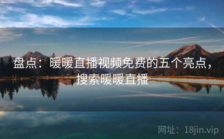 盘点：暖暖直播视频免费的五个亮点，搜索暖暖直播