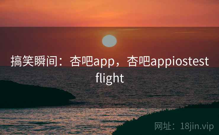 搞笑瞬间:杏吧app,杏吧appiostestflight 搞笑瞬间:杏吧app,杏吧appiostestflight