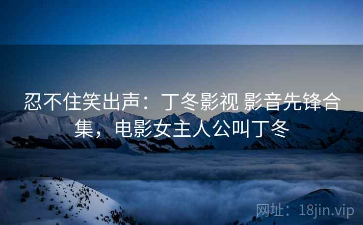 忍不住笑出声：丁冬影视 影音先锋合集，电影女主人公叫丁冬