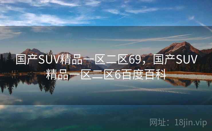 国产SUV精品一区二区69，国产SUV精品一区二区6百度百科