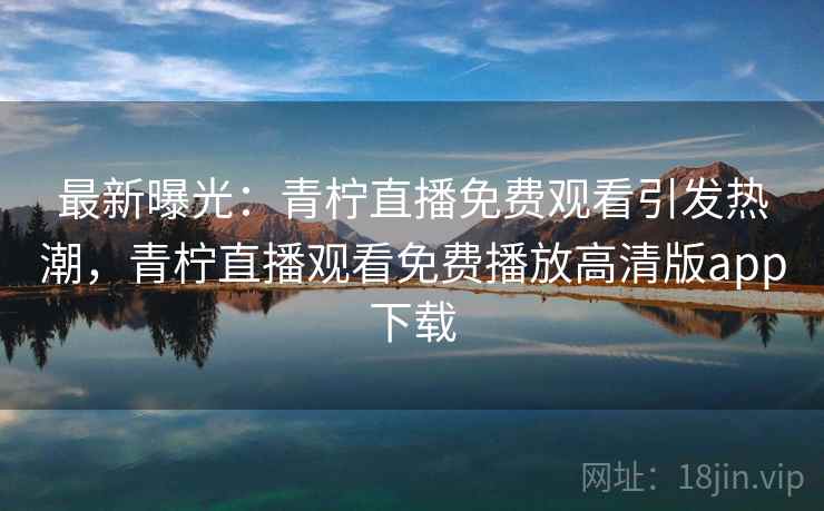 最新曝光：青柠直播免费观看引发热潮，青柠直播观看免费播放高清版app下载