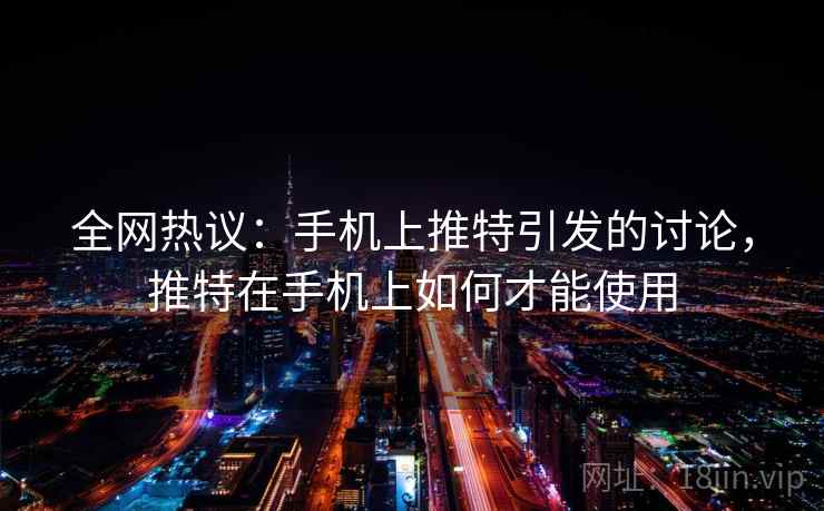 全网热议:手机上推特引发的讨论,推特在手机上如何才能使用 全网热议:手机上推特引发的讨论,推特在手机上如何才能使用