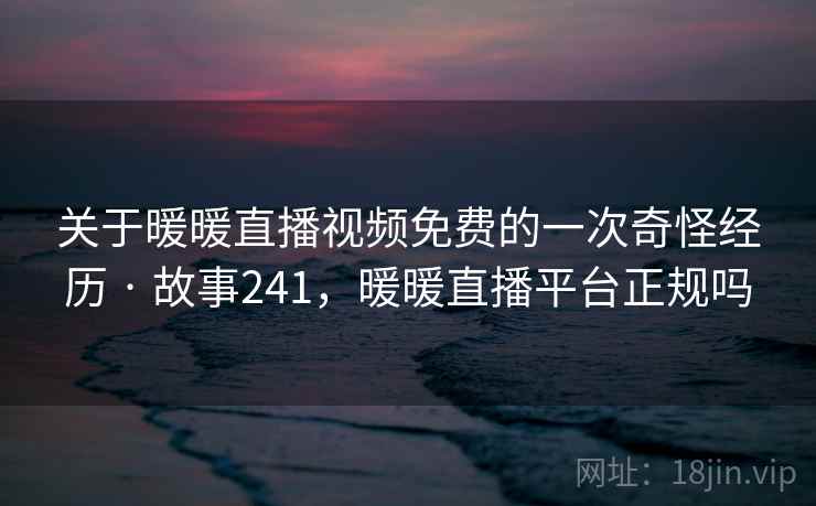 关于暖暖直播视频免费的一次奇怪经历 · 故事241，暖暖直播平台正规吗