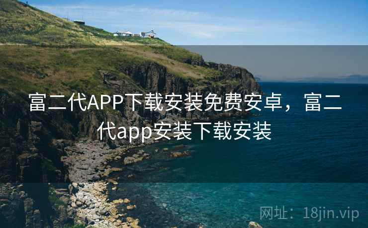 富二代APP下载安装免费安卓，富二代app安装下载安装