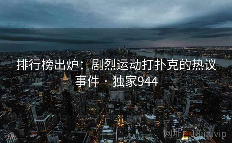 排行榜出炉：剧烈运动打扑克的热议事件 · 独家944