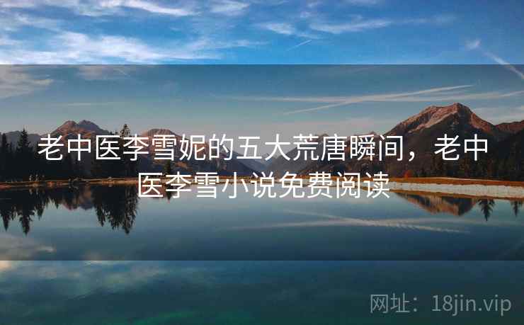 老中医李雪妮的五大荒唐瞬间,老中医李雪小说免费阅读 老中医李雪妮的五大荒唐瞬间,老中医李雪小说免费阅读