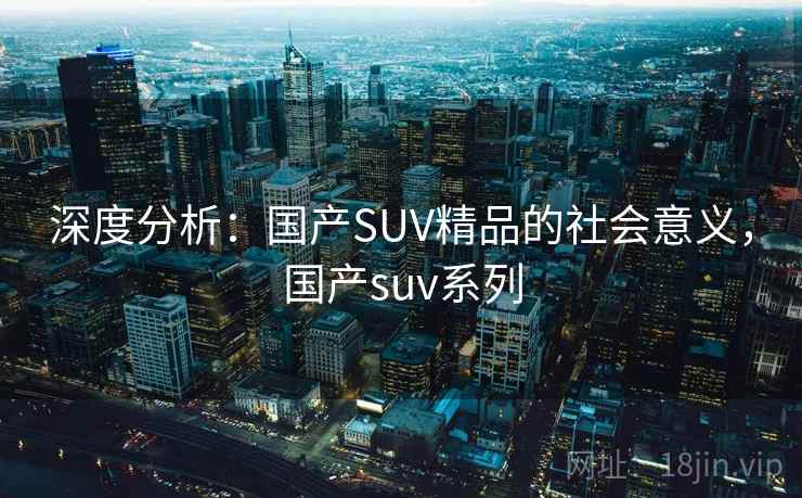 深度分析：国产SUV精品的社会意义，国产suv系列