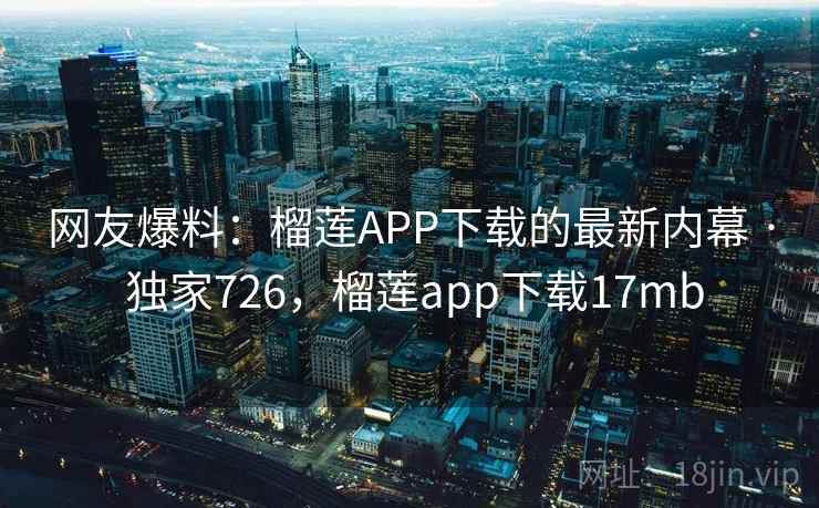 网友爆料：榴莲APP下载的最新内幕 · 独家726，榴莲app下载17mb